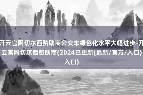 开云官网切尔西赞助商公交车绿色化水平大幅进步-开云官网切尔西赞助商(2024已更新(最新/官方/入口)