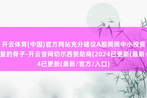 开云体育(中国)官方网站充分磋议A股阛阓中小投资者占绝大多量的骨子-开云官网切尔西赞助商(2024已更新(最新/官方/入口)