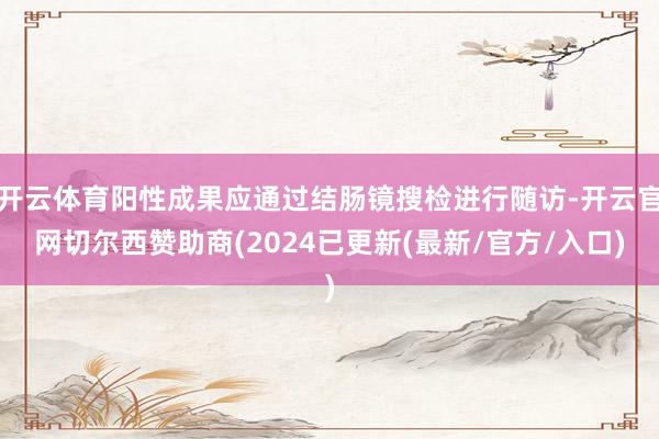 开云体育阳性成果应通过结肠镜搜检进行随访-开云官网切尔西赞助商(2024已更新(最新/官方/入口)