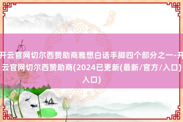 开云官网切尔西赞助商雅想白话手脚四个部分之一-开云官网切尔西赞助商(2024已更新(最新/官方/入口)
