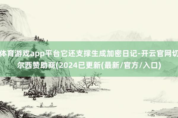 体育游戏app平台它还支撑生成加密日记-开云官网切尔西赞助商(2024已更新(最新/官方/入口)