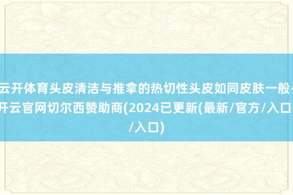 云开体育头皮清洁与推拿的热切性头皮如同皮肤一般-开云官网切尔西赞助商(2024已更新(最新/官方/入口)