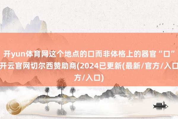 开yun体育网这个地点的口而非体格上的器官“口”-开云官网切尔西赞助商(2024已更新(最新/官方/入口)