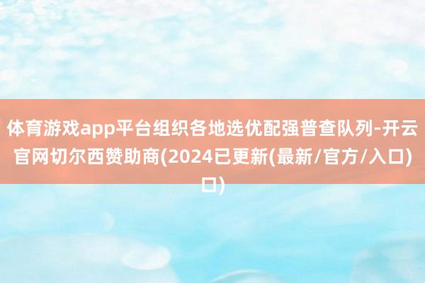 体育游戏app平台组织各地选优配强普查队列-开云官网切尔西赞助商(2024已更新(最新/官方/入口)