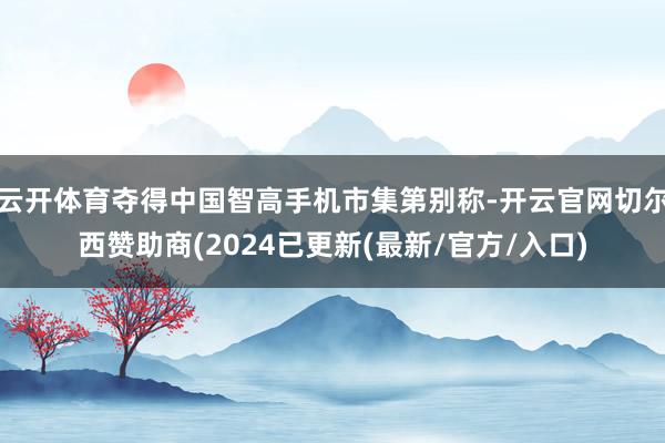 云开体育夺得中国智高手机市集第别称-开云官网切尔西赞助商(2024已更新(最新/官方/入口)