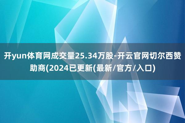 开yun体育网成交量25.34万股-开云官网切尔西赞助商(2024已更新(最新/官方/入口)