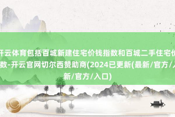 开云体育包括百城新建住宅价钱指数和百城二手住宅价钱指数-开云官网切尔西赞助商(2024已更新(最新/官方/入口)