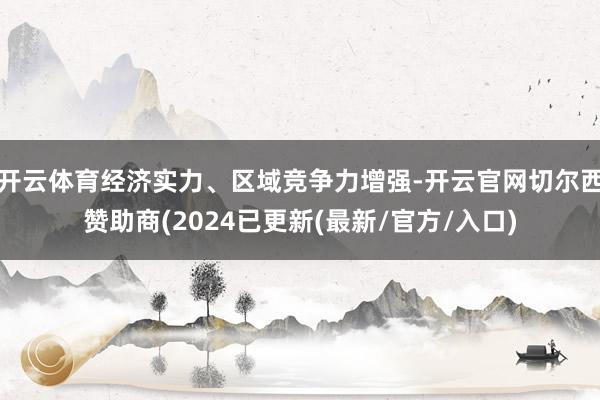 开云体育经济实力、区域竞争力增强-开云官网切尔西赞助商(2024已更新(最新/官方/入口)