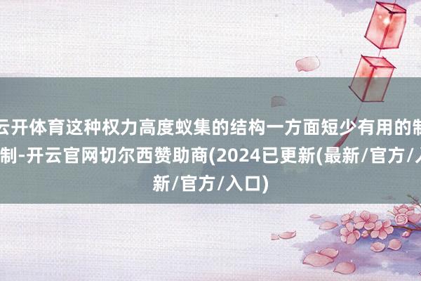 云开体育这种权力高度蚁集的结构一方面短少有用的制衡机制-开云官网切尔西赞助商(2024已更新(最新/官方/入口)