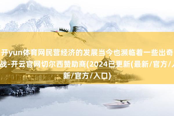 开yun体育网民营经济的发展当今也濒临着一些出奇的挑战-开云官网切尔西赞助商(2024已更新(最新/官方/入口)