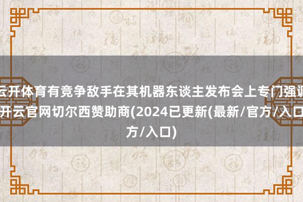 云开体育有竞争敌手在其机器东谈主发布会上专门强调-开云官网切尔西赞助商(2024已更新(最新/官方/入口)