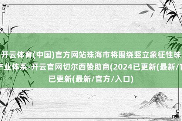 开云体育(中国)官方网站珠海市将围绕竖立象征性珠海当代化产业体系-开云官网切尔西赞助商(2024已更新(最新/官方/入口)