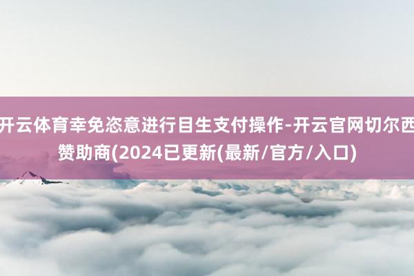 开云体育幸免恣意进行目生支付操作-开云官网切尔西赞助商(2024已更新(最新/官方/入口)