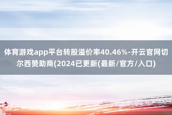 体育游戏app平台转股溢价率40.46%-开云官网切尔西赞助商(2024已更新(最新/官方/入口)