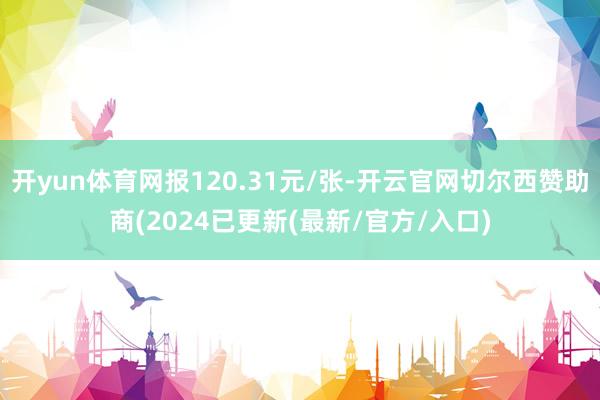 开yun体育网报120.31元/张-开云官网切尔西赞助商(2024已更新(最新/官方/入口)