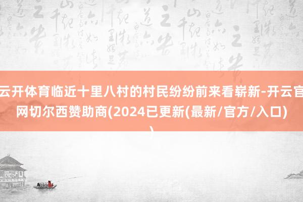 云开体育临近十里八村的村民纷纷前来看崭新-开云官网切尔西赞助商(2024已更新(最新/官方/入口)