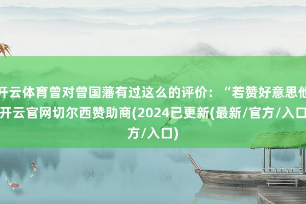 开云体育曾对曾国藩有过这么的评价：“若赞好意思他-开云官网切尔西赞助商(2024已更新(最新/官方/入口)