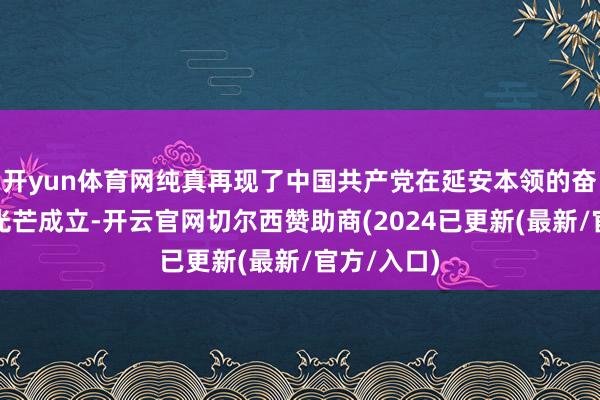 开yun体育网纯真再现了中国共产党在延安本领的奋发经过和光芒成立-开云官网切尔西赞助商(2024已更新(最新/官方/入口)