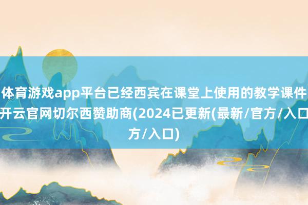 体育游戏app平台已经西宾在课堂上使用的教学课件-开云官网切尔西赞助商(2024已更新(最新/官方/入口)