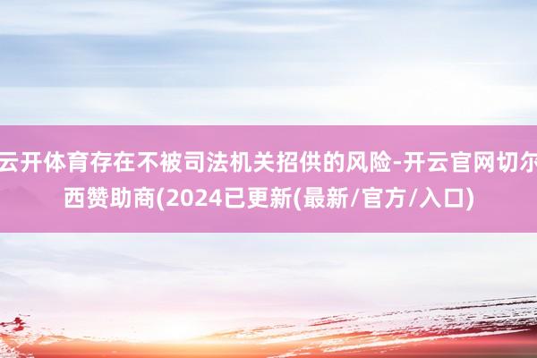 云开体育存在不被司法机关招供的风险-开云官网切尔西赞助商(2024已更新(最新/官方/入口)