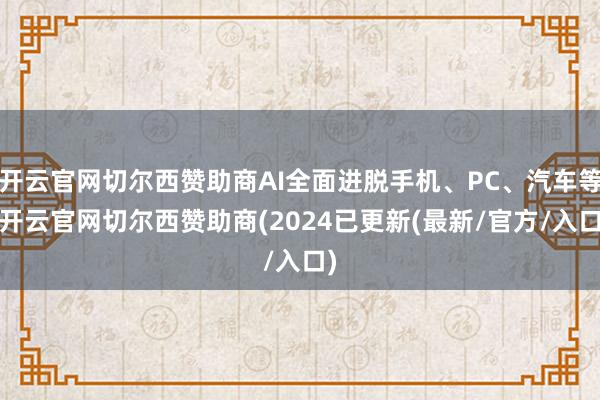 开云官网切尔西赞助商AI全面进脱手机、PC、汽车等-开云官网切尔西赞助商(2024已更新(最新/官方/入口)