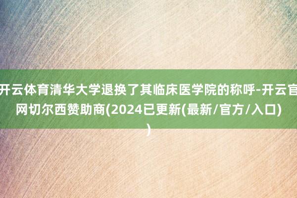 开云体育清华大学退换了其临床医学院的称呼-开云官网切尔西赞助商(2024已更新(最新/官方/入口)