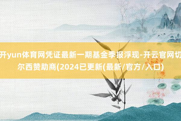 开yun体育网凭证最新一期基金季报浮现-开云官网切尔西赞助商(2024已更新(最新/官方/入口)