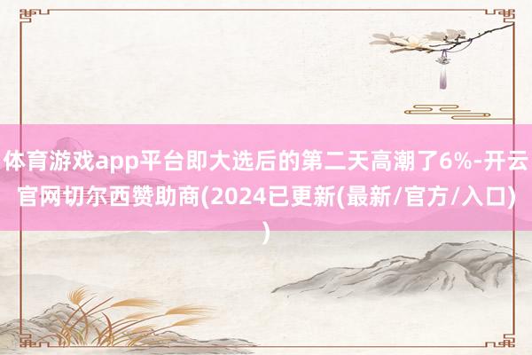 体育游戏app平台即大选后的第二天高潮了6%-开云官网切尔西赞助商(2024已更新(最新/官方/入口)