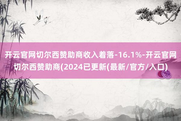 开云官网切尔西赞助商收入着落-16.1%-开云官网切尔西赞助商(2024已更新(最新/官方/入口)