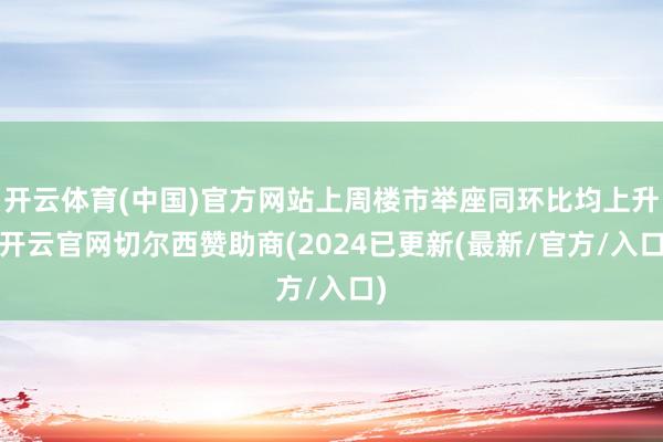 开云体育(中国)官方网站上周楼市举座同环比均上升-开云官网切尔西赞助商(2024已更新(最新/官方/入口)