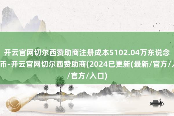 开云官网切尔西赞助商注册成本5102.04万东说念主民币-开云官网切尔西赞助商(2024已更新(最新/官方/入口)
