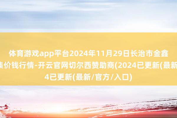 体育游戏app平台2024年11月29日长治市金鑫瓜果批发市集价钱行情-开云官网切尔西赞助商(2024已更新(最新/官方/入口)