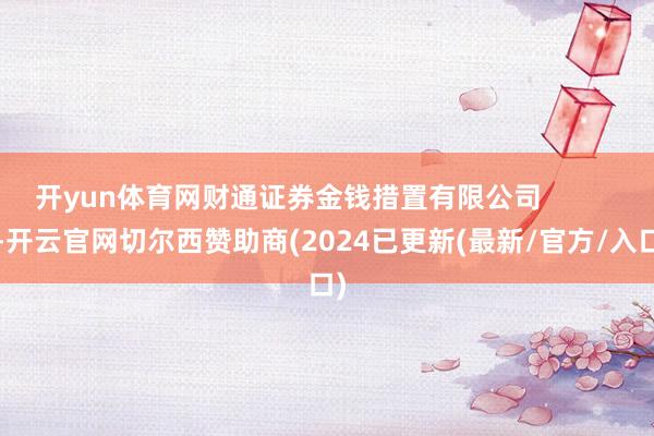 开yun体育网财通证券金钱措置有限公司            -开云官网切尔西赞助商(2024已更新(最新/官方/入口)
