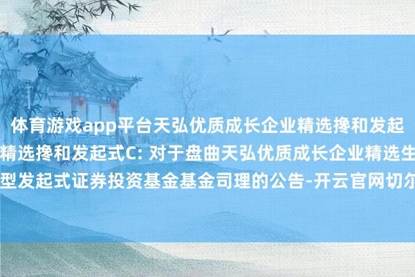 体育游戏app平台天弘优质成长企业精选搀和发起式A,天弘优质成长企业精选搀和发起式C: 对于盘曲天弘优质成长企业精选生动成就搀和型发起式证券投资基金基金司理的公告-开云官网切尔西赞助商(2024已更新(最新/官方/入口)