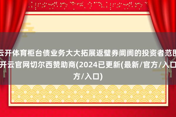 云开体育柜台债业务大大拓展返璧券阛阓的投资者范围-开云官网切尔西赞助商(2024已更新(最新/官方/入口)