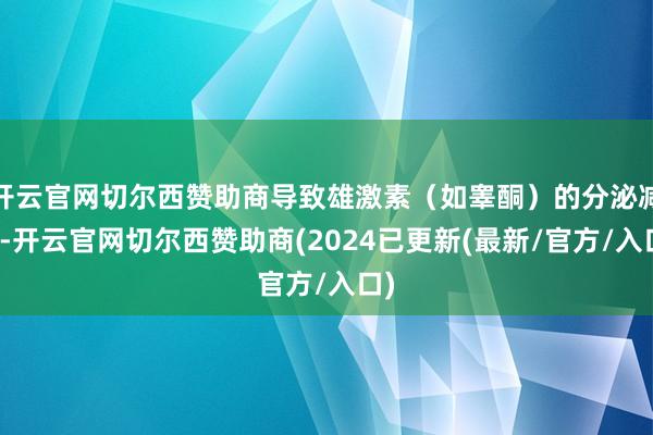 开云官网切尔西赞助商导致雄激素（如睾酮）的分泌减少-开云官网切尔西赞助商(2024已更新(最新/官方/入口)