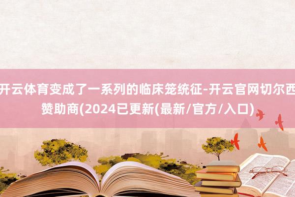 开云体育变成了一系列的临床笼统征-开云官网切尔西赞助商(2024已更新(最新/官方/入口)