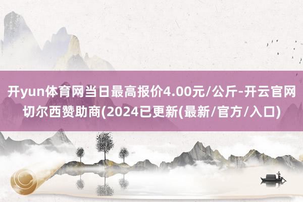 开yun体育网当日最高报价4.00元/公斤-开云官网切尔西赞助商(2024已更新(最新/官方/入口)