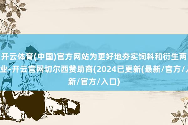 开云体育(中国)官方网站为更好地夯实饲料和衍生两大主业-开云官网切尔西赞助商(2024已更新(最新/官方/入口)
