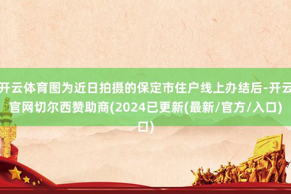 开云体育图为近日拍摄的保定市住户线上办结后-开云官网切尔西赞助商(2024已更新(最新/官方/入口)