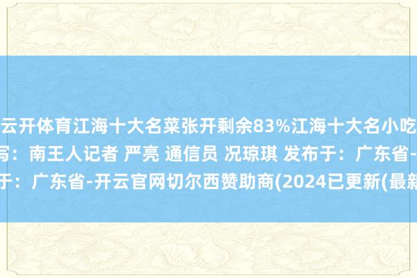 云开体育江海十大名菜张开剩余83%江海十大名小吃江海最好东谈主气奖采写：南王人记者 严亮 通信员 况琼琪 发布于：广东省-开云官网切尔西赞助商(2024已更新(最新/官方/入口)