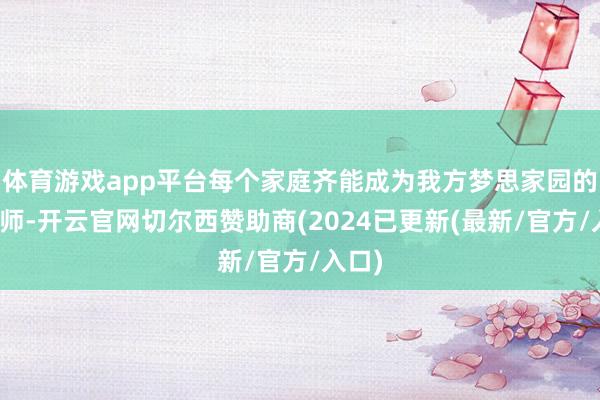 体育游戏app平台每个家庭齐能成为我方梦思家园的贪图师-开云官网切尔西赞助商(2024已更新(最新/官方/入口)