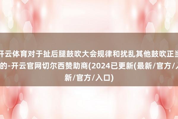 开云体育对于扯后腿鼓吹大会规律和扰乱其他鼓吹正当权益的-开云官网切尔西赞助商(2024已更新(最新/官方/入口)