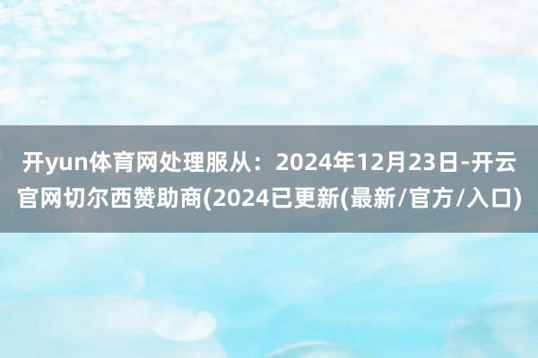开yun体育网处理服从：2024年12月23日-开云官网切尔西赞助商(2024已更新(最新/官方/入口)