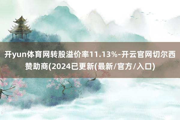 开yun体育网转股溢价率11.13%-开云官网切尔西赞助商(2024已更新(最新/官方/入口)