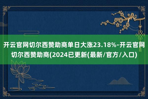 开云官网切尔西赞助商单日大涨23.18%-开云官网切尔西赞助商(2024已更新(最新/官方/入口)