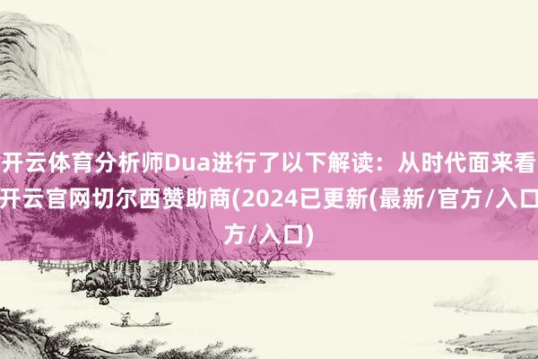 开云体育分析师Dua进行了以下解读：从时代面来看-开云官网切尔西赞助商(2024已更新(最新/官方/入口)