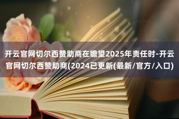 开云官网切尔西赞助商　　在瞻望2025年责任时-开云官网切尔西赞助商(2024已更新(最新/官方/入口)