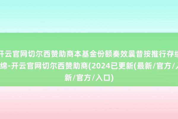 开云官网切尔西赞助商本基金份额奏效曩昔按推行存续期缠绵-开云官网切尔西赞助商(2024已更新(最新/官方/入口)