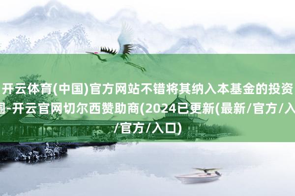 开云体育(中国)官方网站不错将其纳入本基金的投资范围-开云官网切尔西赞助商(2024已更新(最新/官方/入口)